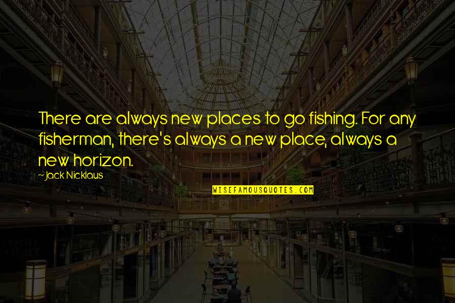 Best Fisherman Quotes By Jack Nicklaus: There are always new places to go fishing.