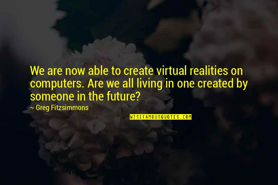 Best Fitzsimmons Quotes By Greg Fitzsimmons: We are now able to create virtual realities Best Fitzsimmons Quotes By Greg Fitzsimmons: We are now able to create virtual realities