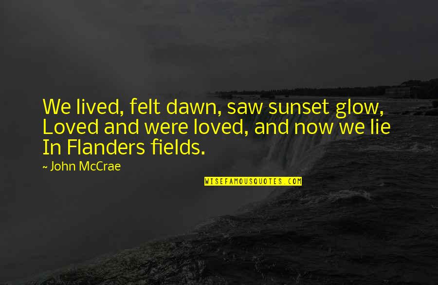 Best Flanders Quotes By John McCrae: We lived, felt dawn, saw sunset glow, Loved Best Flanders Quotes By John McCrae: We lived, felt dawn, saw sunset glow, Loved