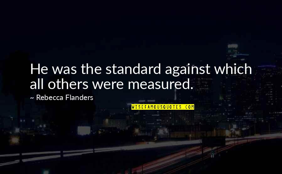 Best Flanders Quotes By Rebecca Flanders: He was the standard against which all others Best Flanders Quotes By Rebecca Flanders: He was the standard against which all others