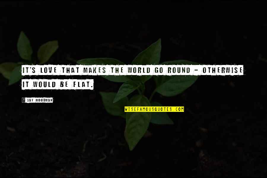 Best Flattery Quotes By Jay Woodman: It's love that makes the world go round
