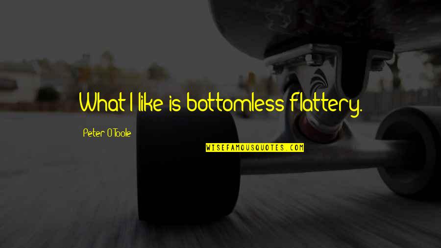 Best Flattery Quotes By Peter O'Toole: What I like is bottomless flattery. Best Flattery Quotes By Peter O'Toole: What I like is bottomless flattery.