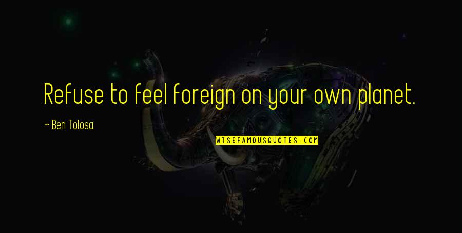 Best Foreign Quotes By Ben Tolosa: Refuse to feel foreign on your own planet.