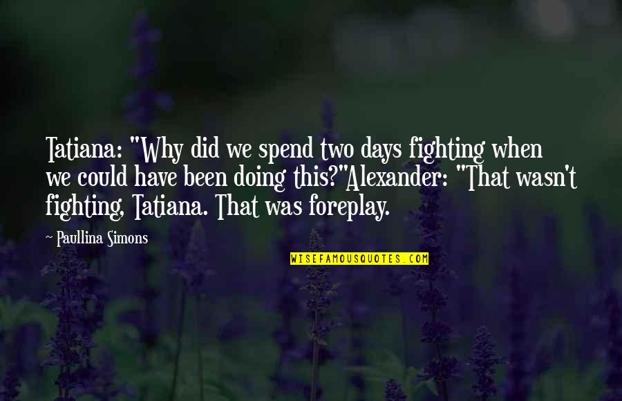 Best Foreplay Quotes By Paullina Simons: Tatiana: "Why did we spend two days fighting