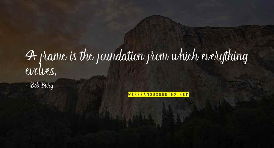 Best Foundation Quotes By Bob Burg: A frame is the foundation from which everything