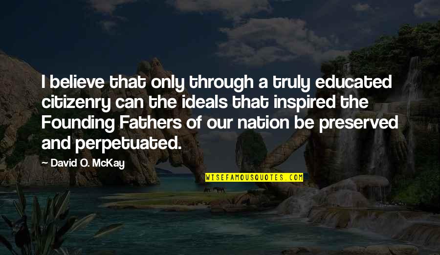 Best Founding Father Quotes By David O. McKay: I believe that only through a truly educated