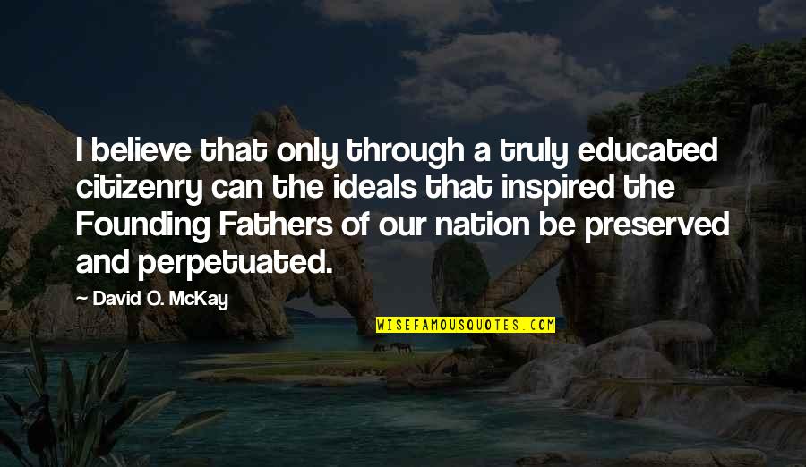 Best Founding Father Quotes By David O. McKay: I believe that only through a truly educated Best Founding Father Quotes By David O. McKay: I believe that only through a truly educated