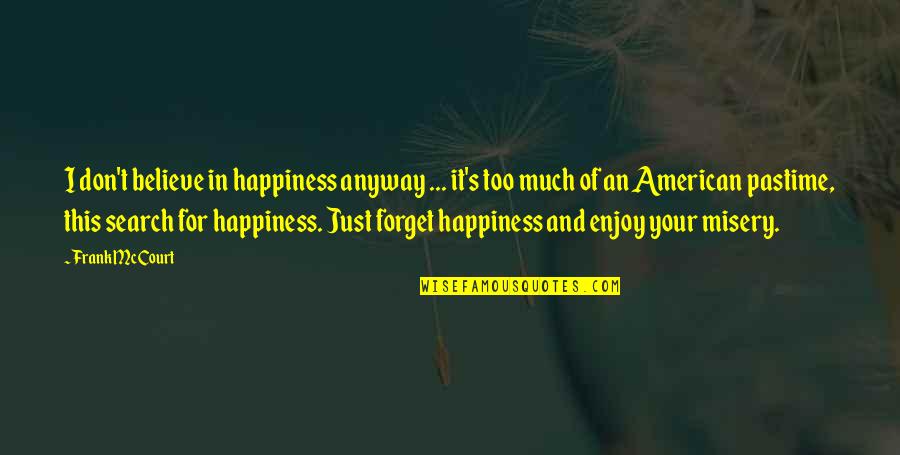 Best Frank Mccourt Quotes By Frank McCourt: I don't believe in happiness anyway ... it's Best Frank Mccourt Quotes By Frank McCourt: I don't believe in happiness anyway ... it's