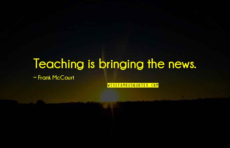 Best Frank Mccourt Quotes By Frank McCourt: Teaching is bringing the news. Best Frank Mccourt Quotes By Frank McCourt: Teaching is bringing the news.