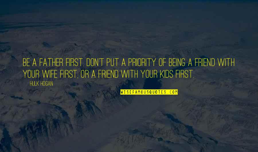 Best Friend Being There Quotes By Hulk Hogan: Be a father first. Don't put a priority Best Friend Being There Quotes By Hulk Hogan: Be a father first. Don't put a priority