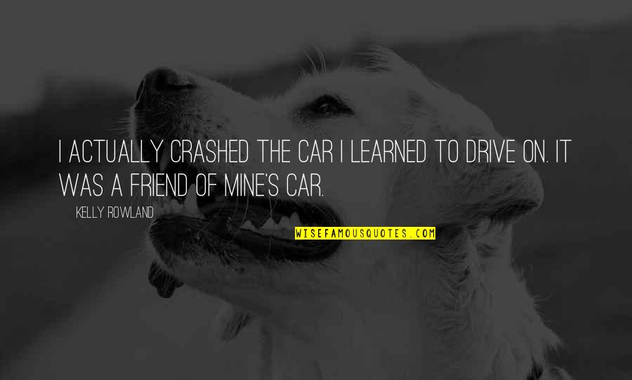 Best Friend Car Quotes By Kelly Rowland: I actually crashed the car I learned to