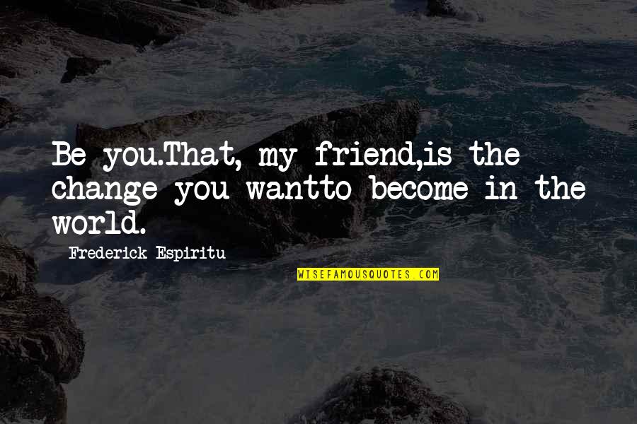 Best Friend Change Quotes By Frederick Espiritu: Be you.That, my friend,is the change you wantto Best Friend Change Quotes By Frederick Espiritu: Be you.That, my friend,is the change you wantto