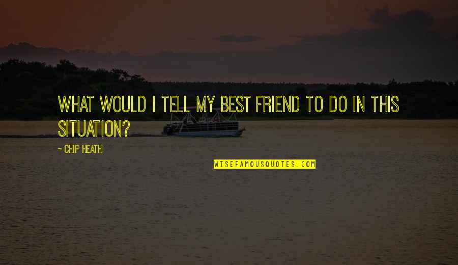 Best Friend In Quotes By Chip Heath: What would I tell my best friend to
