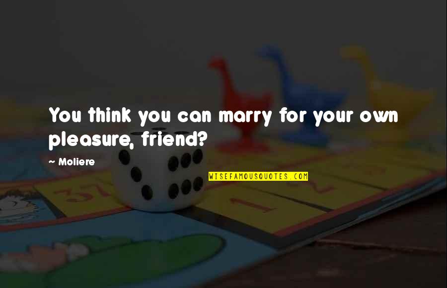 Best Friend Marry Quotes By Moliere: You think you can marry for your own