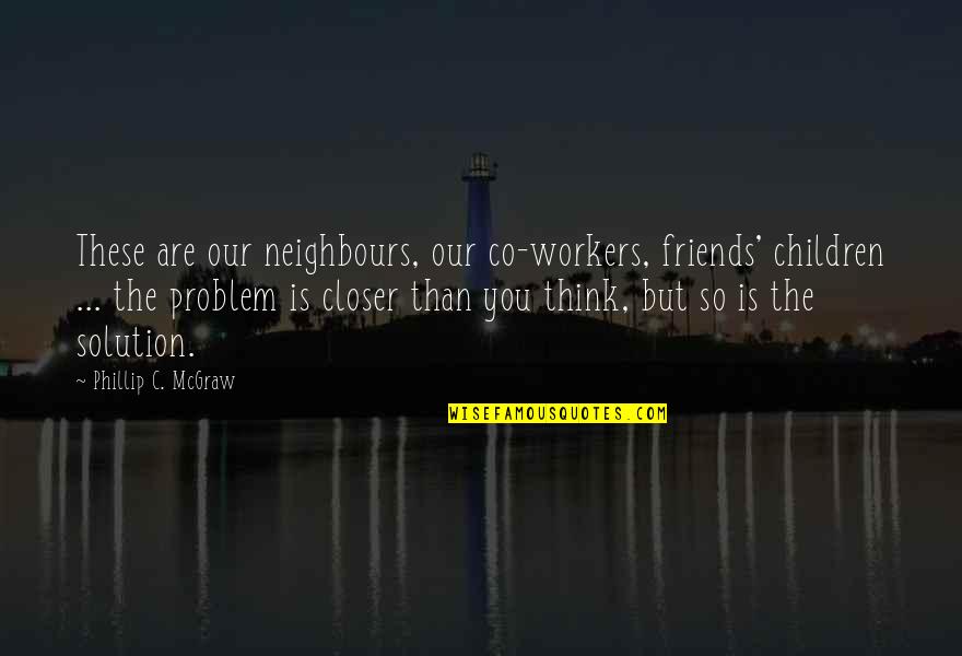 Best Friend Problem Quotes By Phillip C. McGraw: These are our neighbours, our co-workers, friends' children