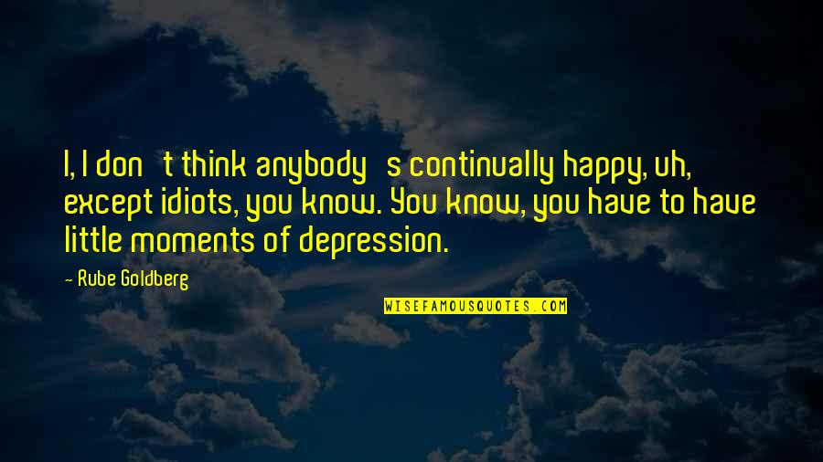 Best Friend Quality Time Quotes By Rube Goldberg: I, I don't think anybody's continually happy, uh, Best Friend Quality Time Quotes By Rube Goldberg: I, I don't think anybody's continually happy, uh,