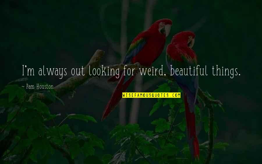 Best Friend Sayings Or Quotes By Pam Houston: I'm always out looking for weird, beautiful things.