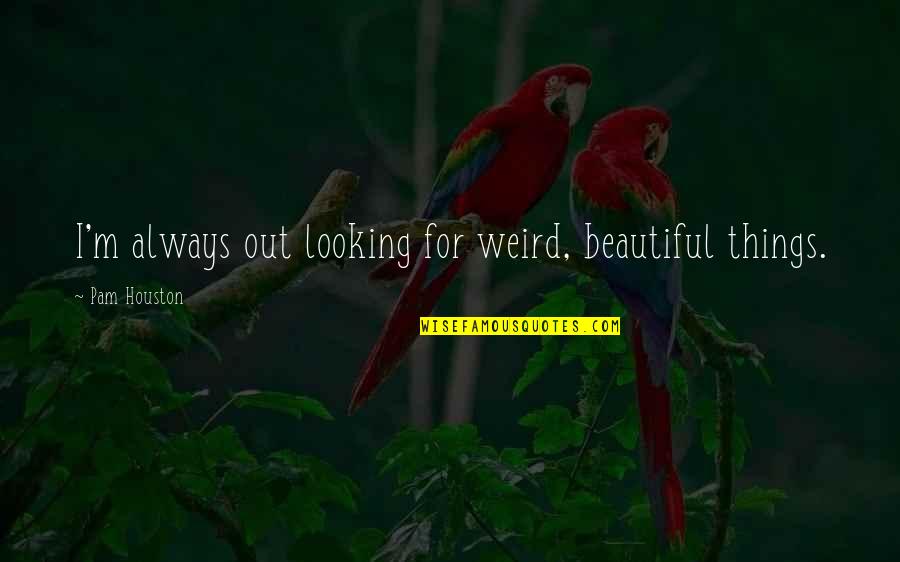Best Friend Sayings Or Quotes By Pam Houston: I'm always out looking for weird, beautiful things. Best Friend Sayings Or Quotes By Pam Houston: I'm always out looking for weird, beautiful things.