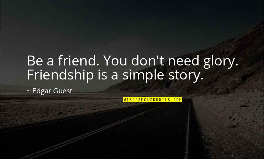 Best Friend Story Quotes By Edgar Guest: Be a friend. You don't need glory. Friendship