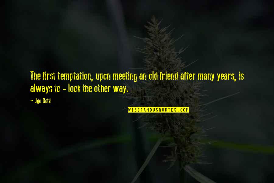 Best Friend Way Quotes By Ugo Betti: The first temptation, upon meeting an old friend