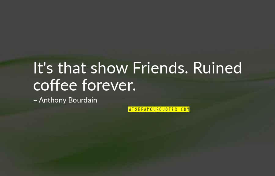 Best Friends And Coffee Quotes By Anthony Bourdain: It's that show Friends. Ruined coffee forever.