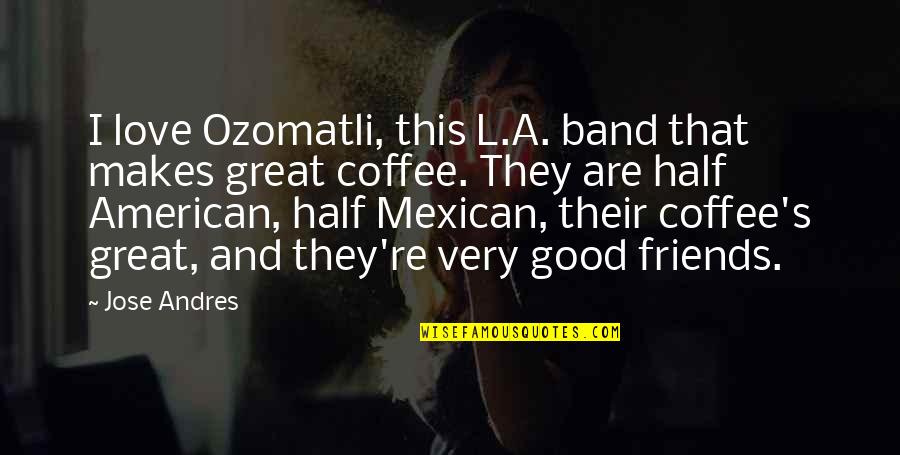 Best Friends And Coffee Quotes By Jose Andres: I love Ozomatli, this L.A. band that makes