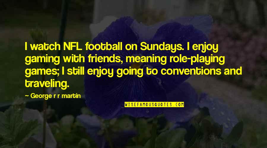 Best Friends And Traveling Quotes By George R R Martin: I watch NFL football on Sundays. I enjoy