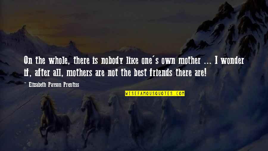 Best Friends Are Like Quotes By Elizabeth Payson Prentiss: On the whole, there is nobody like one's Best Friends Are Like Quotes By Elizabeth Payson Prentiss: On the whole, there is nobody like one's