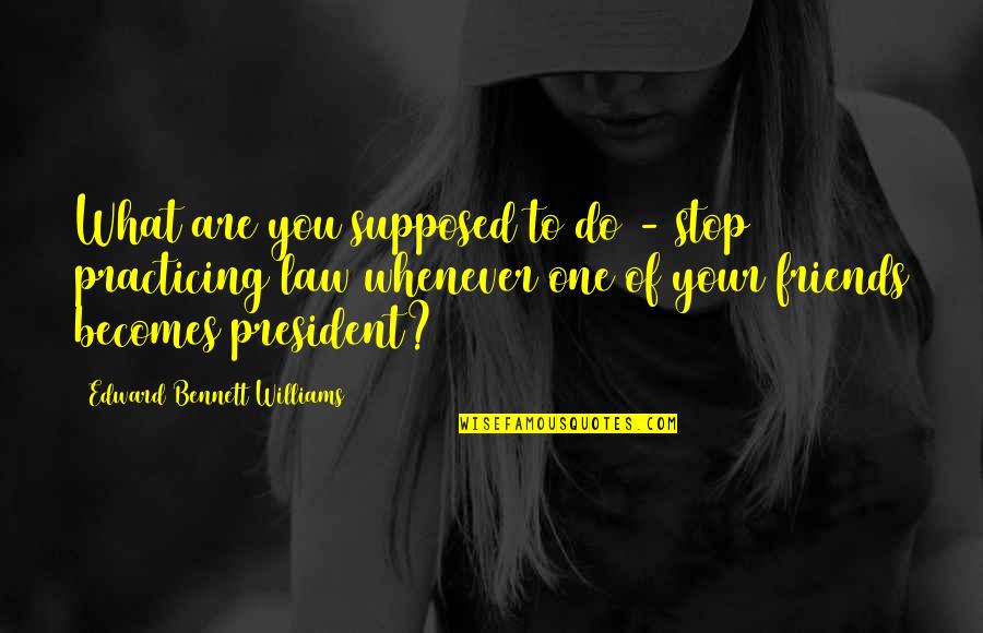 Best Friends Are Supposed To Quotes By Edward Bennett Williams: What are you supposed to do - stop