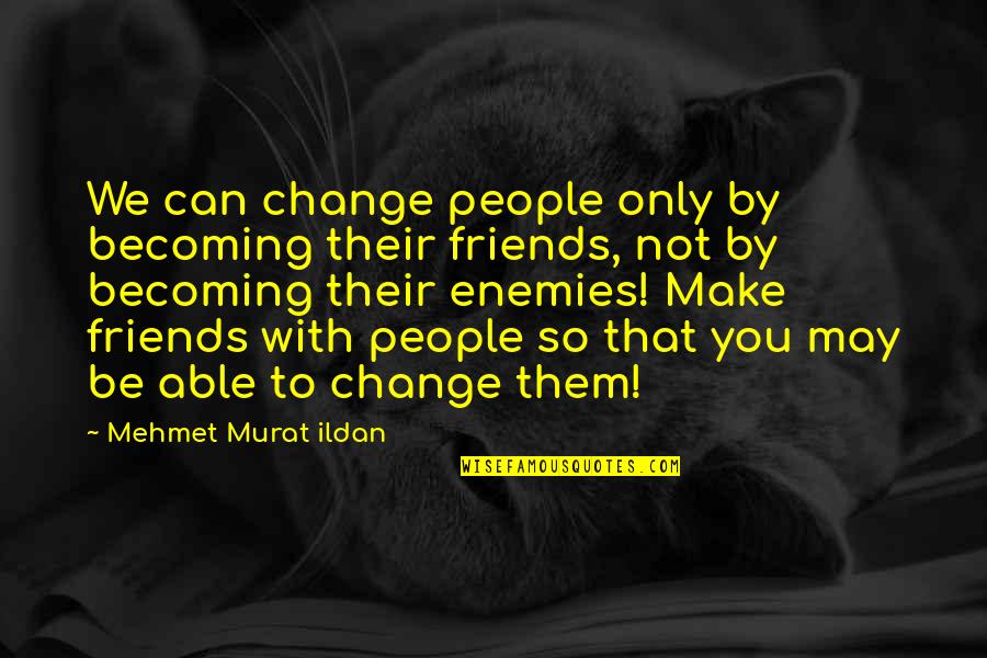 Best Friends Becoming Enemies Quotes By Mehmet Murat Ildan: We can change people only by becoming their