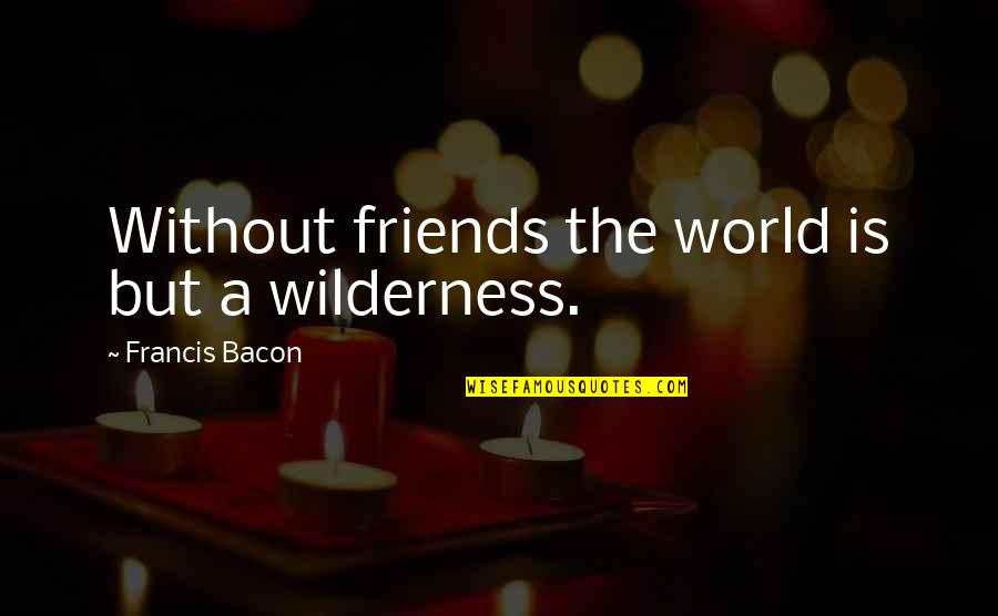 Best Friends Funny Quotes By Francis Bacon: Without friends the world is but a wilderness.
