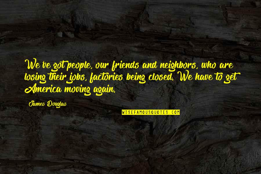 Best Friends Moving Quotes By James Douglas: We've got people, our friends and neighbors, who