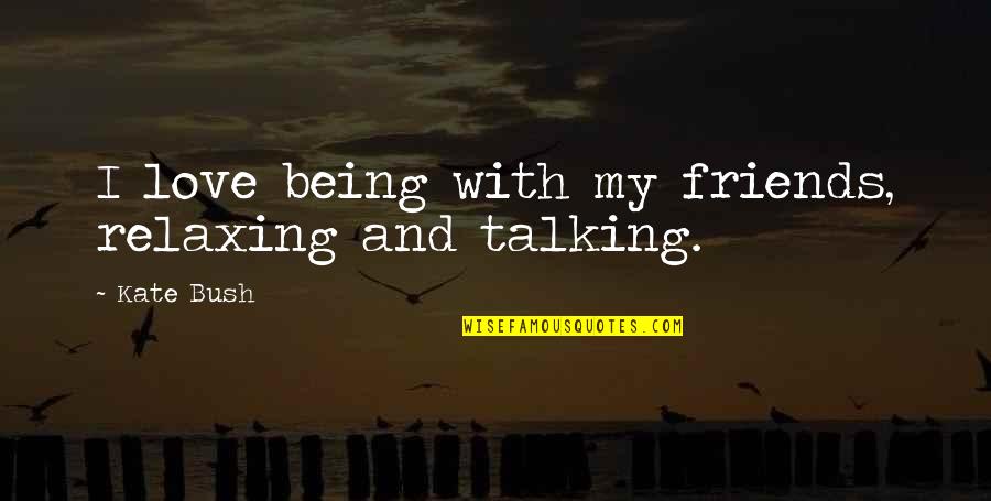 Best Friends Not Talking Quotes By Kate Bush: I love being with my friends, relaxing and