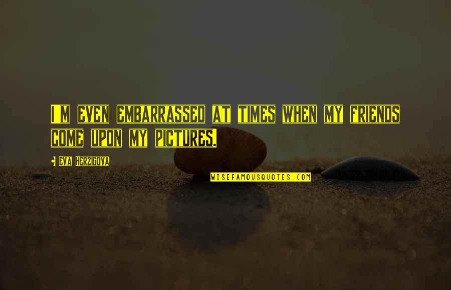 Best Friends Pictures Quotes By Eva Herzigova: I'm even embarrassed at times when my friends Best Friends Pictures Quotes By Eva Herzigova: I'm even embarrassed at times when my friends