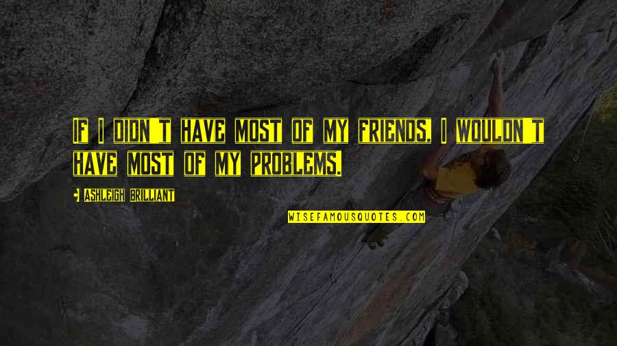 Best Friends Problems Quotes By Ashleigh Brilliant: If I didn't have most of my friends,