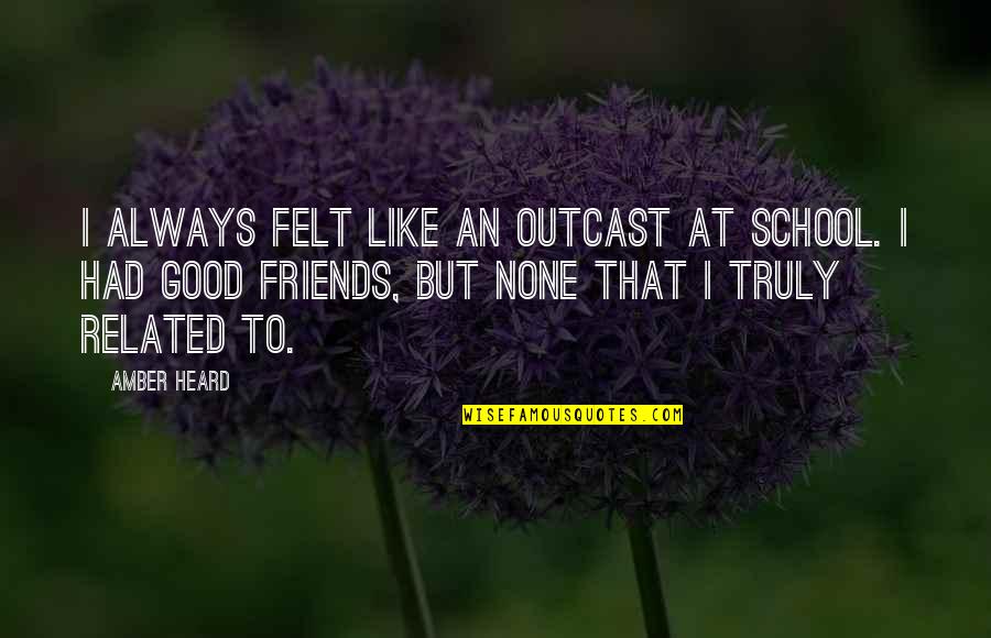 Best Friends Related Quotes By Amber Heard: I always felt like an outcast at school.