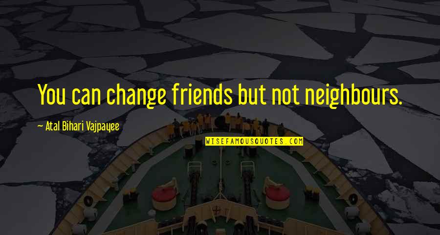 Best Friends That Change Quotes By Atal Bihari Vajpayee: You can change friends but not neighbours.