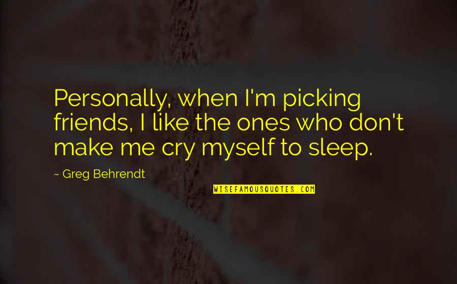 Best Friends To Make You Cry Quotes By Greg Behrendt: Personally, when I'm picking friends, I like the
