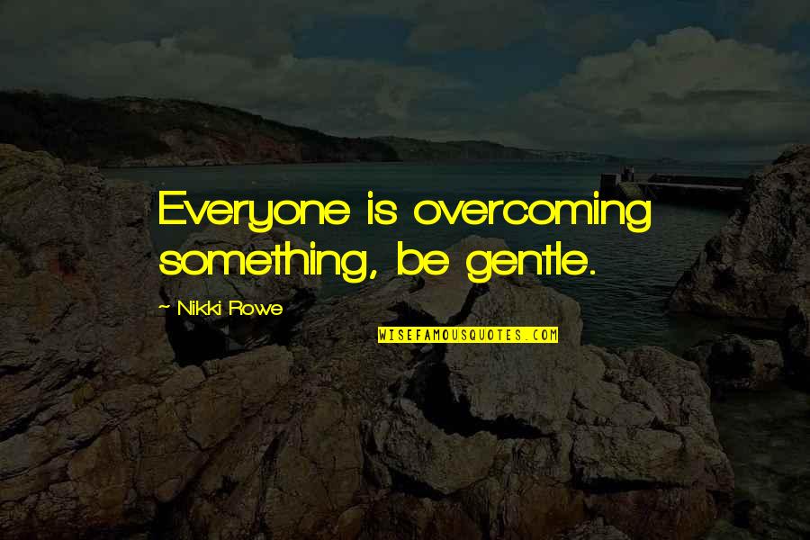 Best Friendship Vs Love Quotes By Nikki Rowe: Everyone is overcoming something, be gentle.
