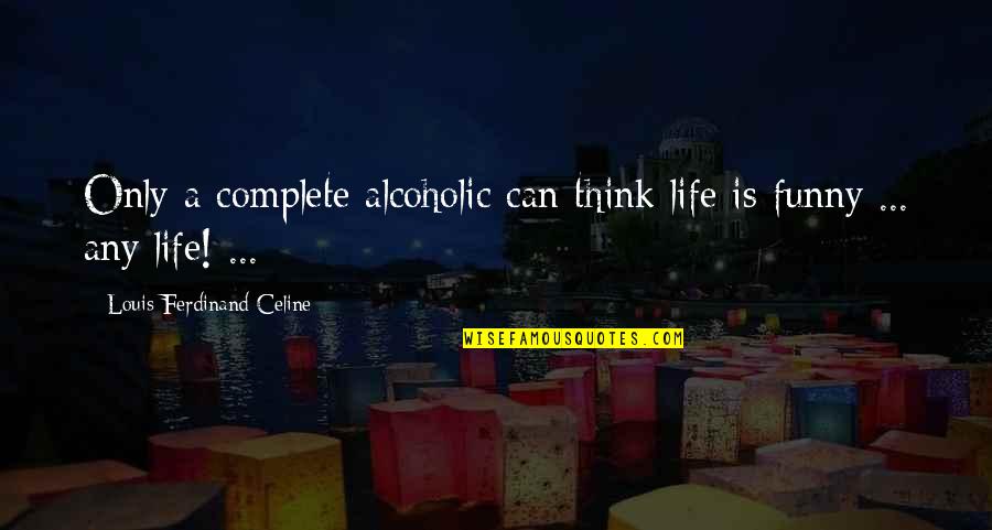 Best Funny Alcoholic Quotes By Louis-Ferdinand Celine: Only a complete alcoholic can think life is
