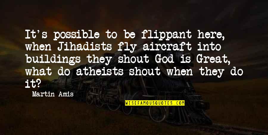 Best Funny Atheist Quotes By Martin Amis: It's possible to be flippant here, when Jihadists