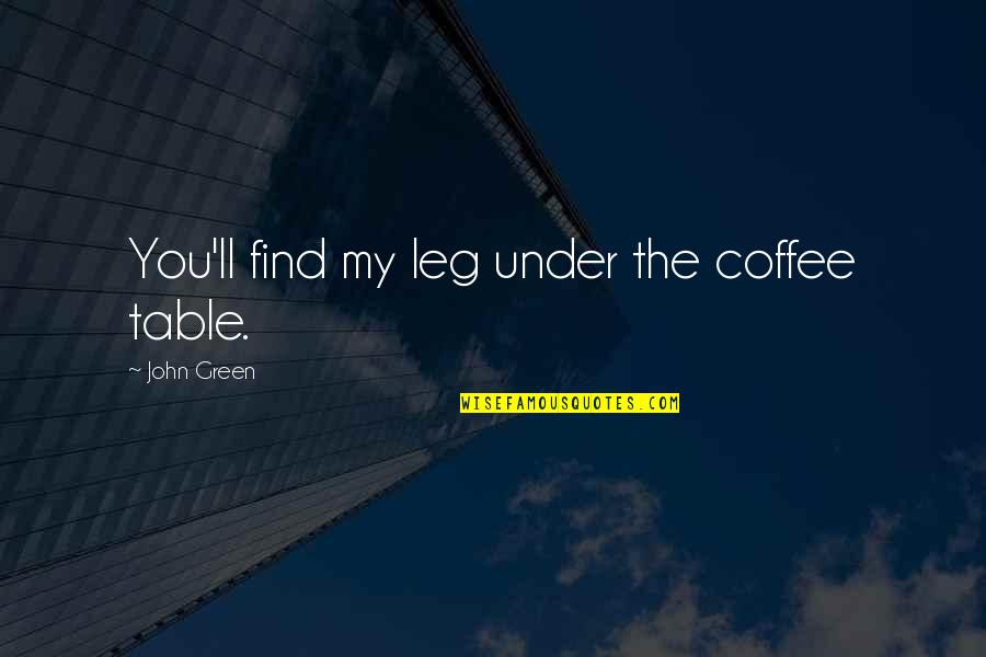 Best Funny Coffee Quotes By John Green: You'll find my leg under the coffee table.