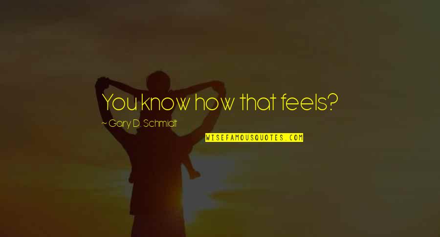Best Funny Rude Quotes By Gary D. Schmidt: You know how that feels? Best Funny Rude Quotes By Gary D. Schmidt: You know how that feels?