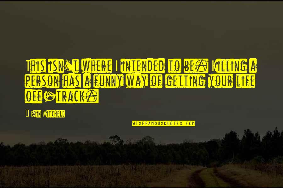 Best Funny Short Life Quotes By Erin Mitchell: This isn't where I intended to be. Killing