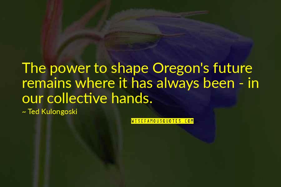 Best Future Ted Quotes By Ted Kulongoski: The power to shape Oregon's future remains where