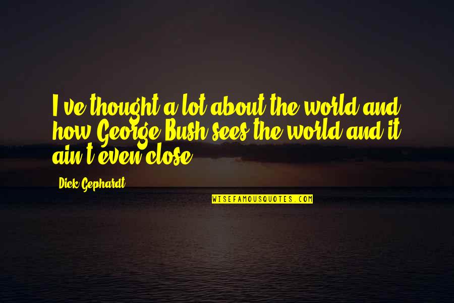 Best G W Bush Quotes By Dick Gephardt: I've thought a lot about the world and