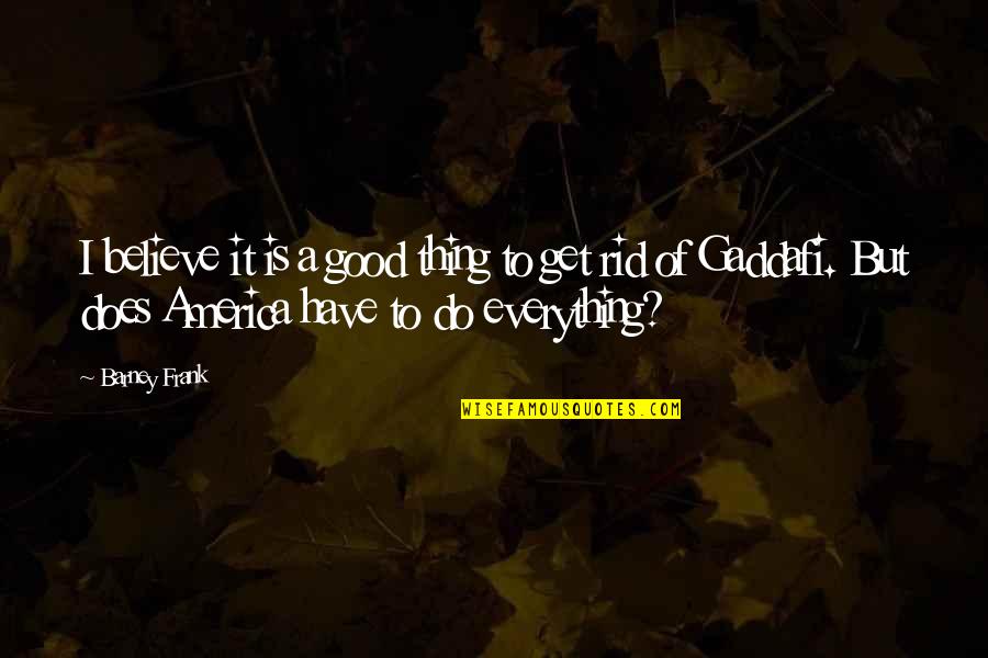 Best Gaddafi Quotes By Barney Frank: I believe it is a good thing to Best Gaddafi Quotes By Barney Frank: I believe it is a good thing to