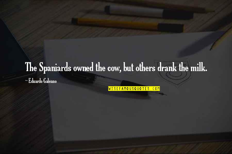 Best Galeano Quotes By Eduardo Galeano: The Spaniards owned the cow, but others drank
