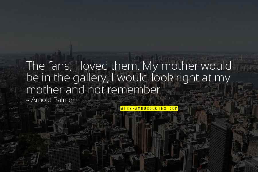 Best Gallery Quotes By Arnold Palmer: The fans, I loved them. My mother would Best Gallery Quotes By Arnold Palmer: The fans, I loved them. My mother would