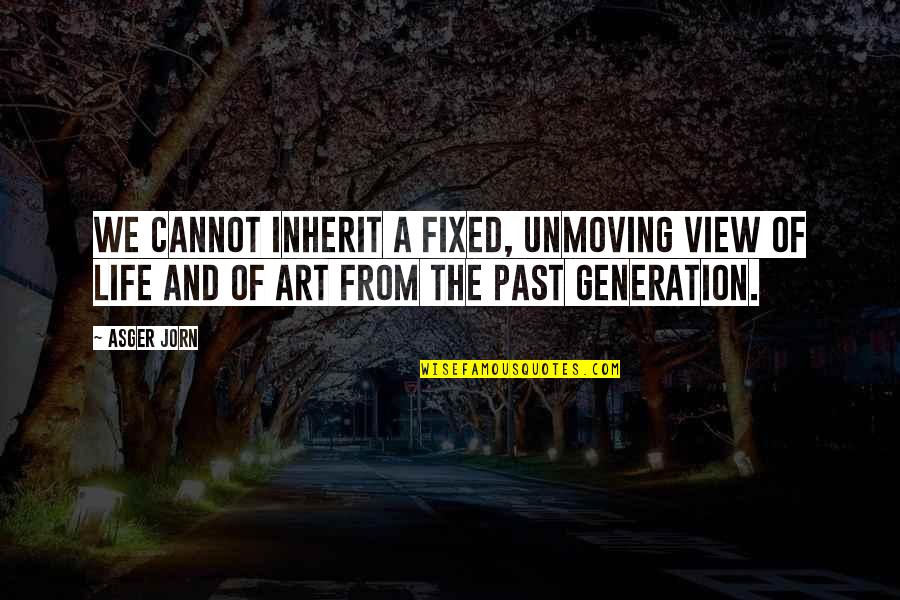 Best Generation X Quotes By Asger Jorn: We cannot inherit a fixed, unmoving view of